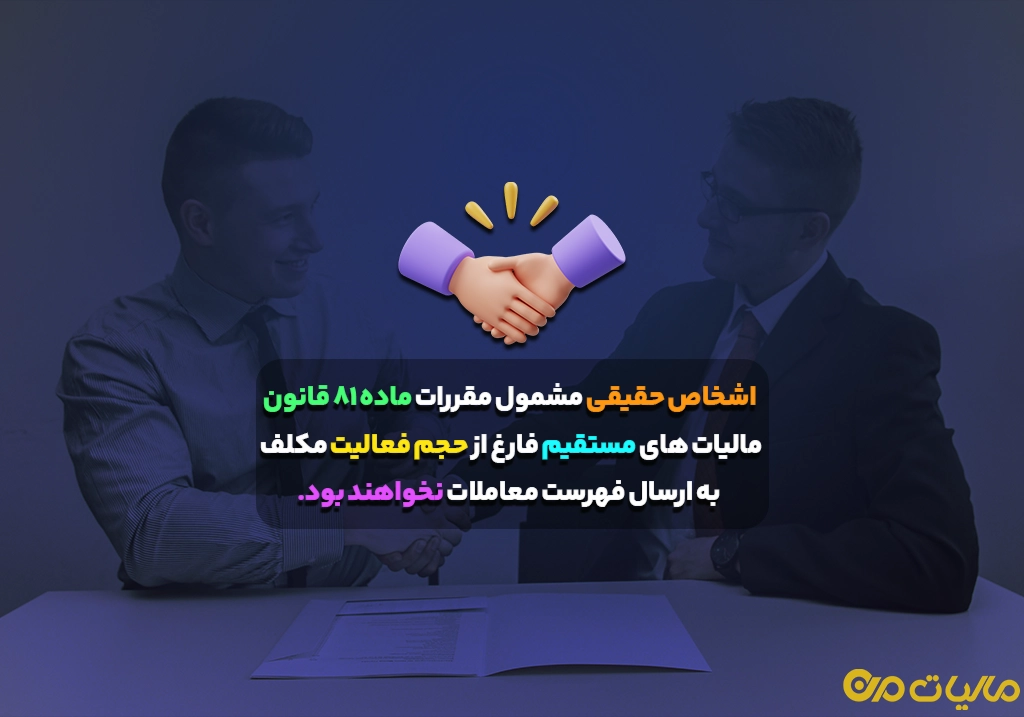 اشخاص حقیقی مشمول مقررات ماده ۸۱ قانون مالیات های مستقیم فارغ از حجم فعالیت مکلف به ارسال فهرست معاملات نخواهند بود.